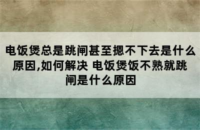 电饭煲总是跳闸甚至摁不下去是什么原因,如何解决 电饭煲饭不熟就跳闸是什么原因